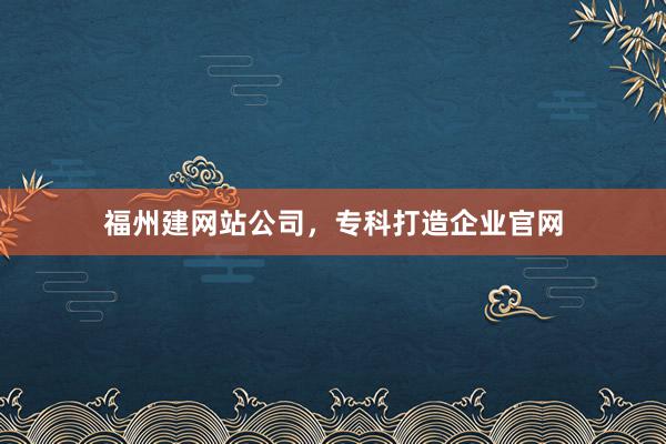 福州建网站公司，专科打造企业官网